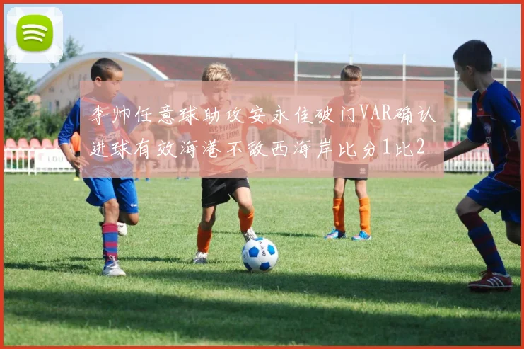 李帅任意球助攻安永佳破门VAR确认进球有效海港不敌西海岸比分1比2