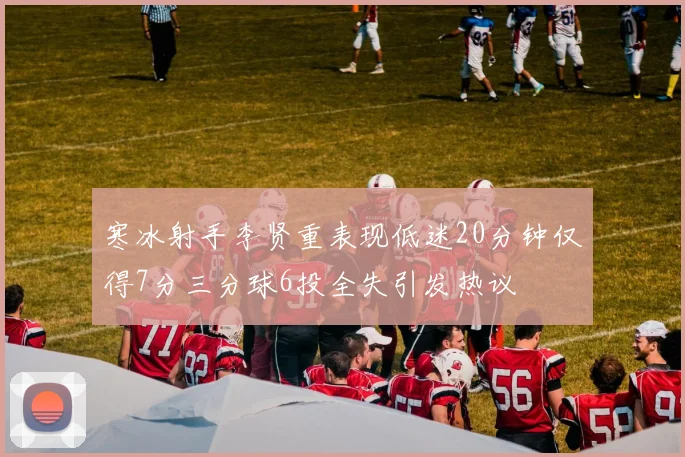 寒冰射手李贤重表现低迷20分钟仅得7分三分球6投全失引发热议