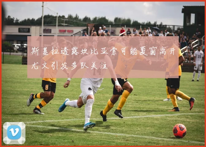 斯基拉透露坎比亚索可能夏窗离开尤文引发多队关注