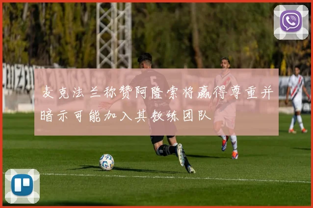 麦克法兰称赞阿隆索将赢得尊重并暗示可能加入其教练团队