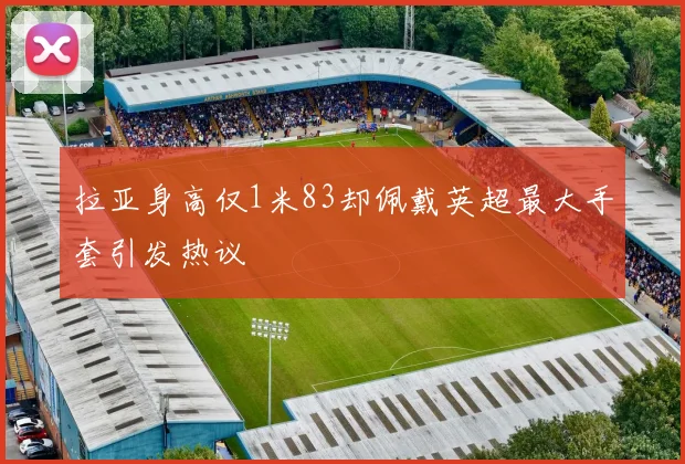 拉亚身高仅1米83却佩戴英超最大手套引发热议