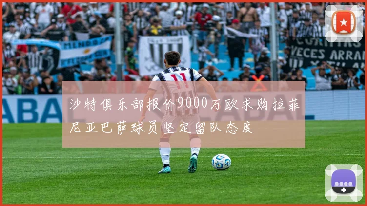 沙特俱乐部报价9000万欧求购拉菲尼亚巴萨球员坚定留队态度