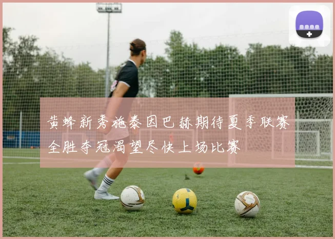 黄蜂新秀施泰因巴赫期待夏季联赛全胜夺冠渴望尽快上场比赛