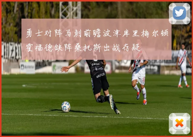 勇士对阵马刺前瞻波津库里梅尔顿霍福德缺阵桑托斯出战存疑