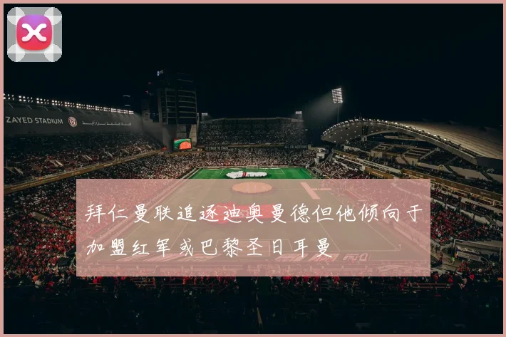 拜仁曼联追逐迪奥曼德但他倾向于加盟红军或巴黎圣日耳曼