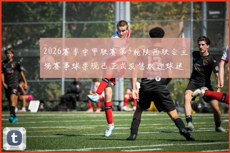 2026赛季中甲联赛第5轮陕西联合主场赛事球票现已正式发售欢迎球迷踊跃购买