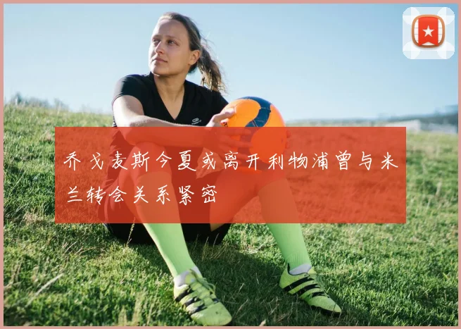 乔戈麦斯今夏或离开利物浦曾与米兰转会关系紧密
