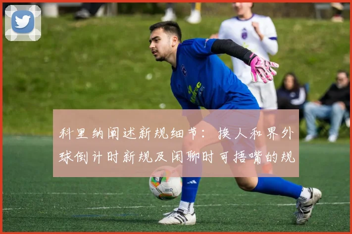 科里纳阐述新规细节：换人和界外球倒计时新规及闲聊时可捂嘴的规定