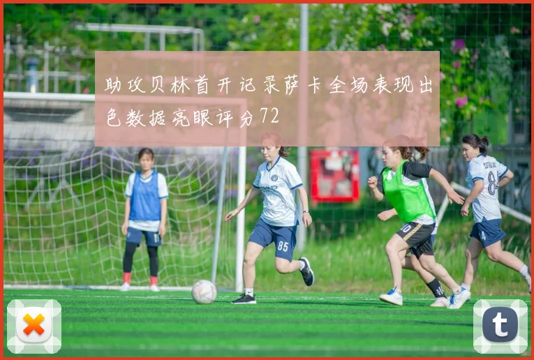 助攻贝林首开记录萨卡全场表现出色数据亮眼评分72