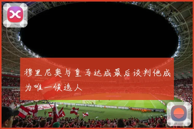 穆里尼奥与皇马达成最后谈判他成为唯一候选人