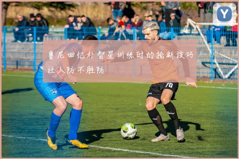 鲁尼回忆朴智星训练时的抢断技巧让人防不胜防