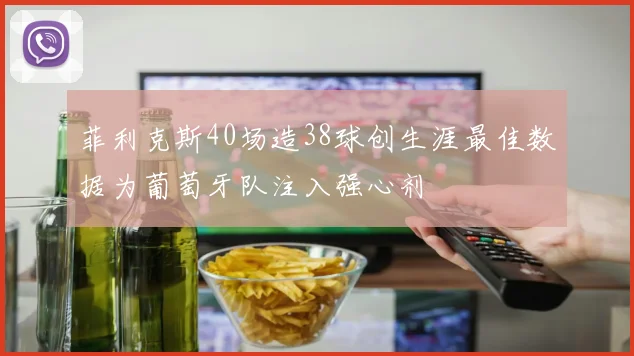 菲利克斯40场造38球创生涯最佳数据为葡萄牙队注入强心剂