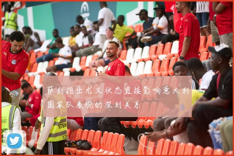 萨利指出尤文状态直接影响意大利国家队表现的深刻关系