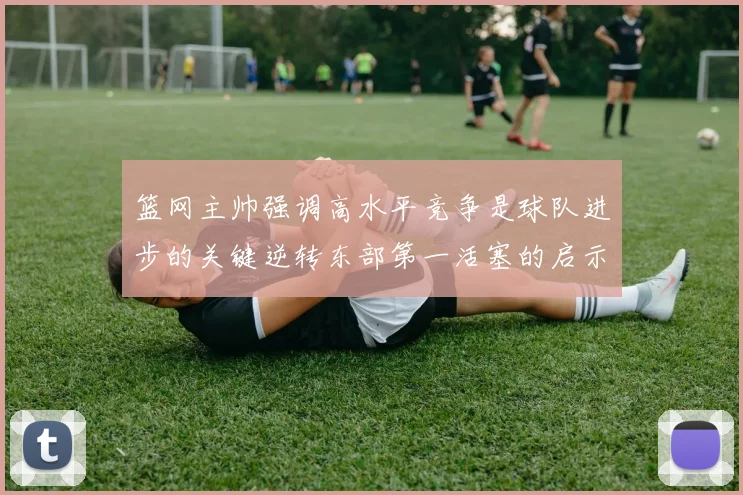 篮网主帅强调高水平竞争是球队进步的关键逆转东部第一活塞的启示