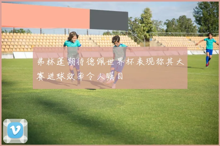 弗林蓬期待德佩世界杯表现称其大赛进球效率令人瞩目