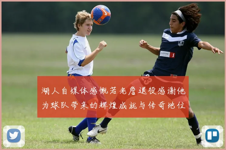 湖人自媒体感慨若老詹退役感谢他为球队带来的辉煌成就与传奇地位