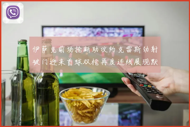 伊萨克前场抢断助攻约克雷斯劲射破门迎来首球双枪再度连线展现默契