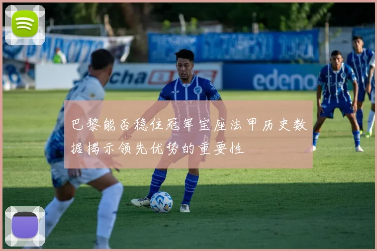 巴黎能否稳住冠军宝座法甲历史数据揭示领先优势的重要性