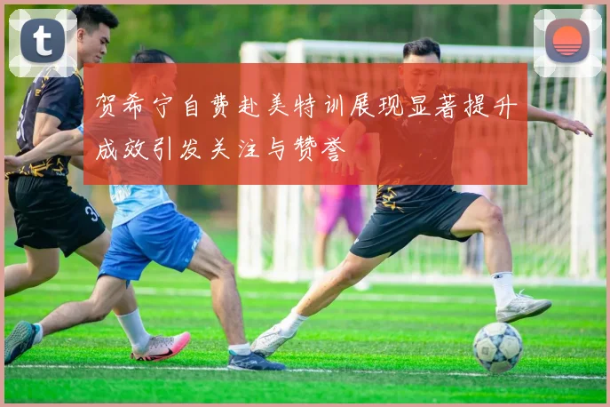 贺希宁自费赴美特训展现显著提升成效引发关注与赞誉