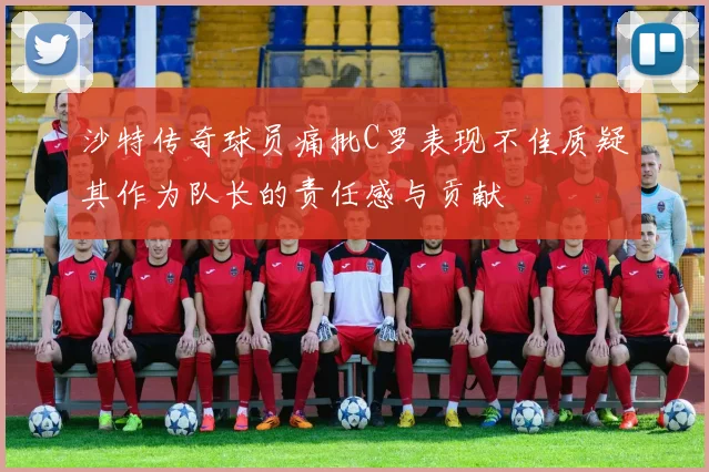 沙特传奇球员痛批C罗表现不佳质疑其作为队长的责任感与贡献