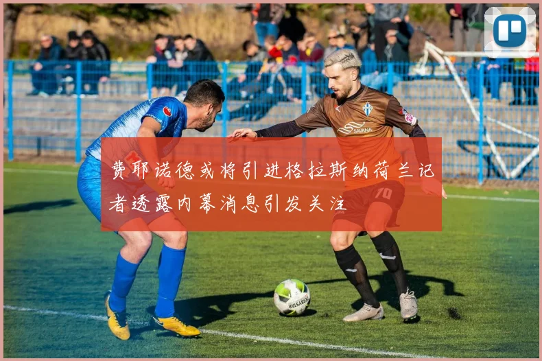 费耶诺德或将引进格拉斯纳荷兰记者透露内幕消息引发关注
