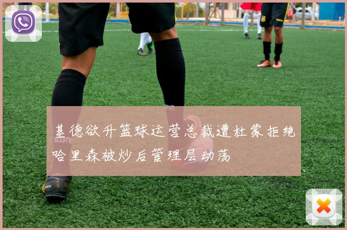 基德欲升篮球运营总裁遭杜蒙拒绝哈里森被炒后管理层动荡