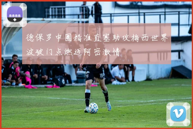 德保罗中圈精准直塞助攻梅西世界波破门点燃迈阿密激情