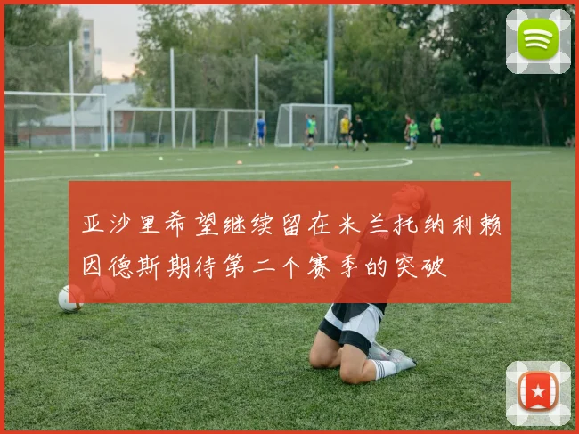 亚沙里希望继续留在米兰托纳利赖因德斯期待第二个赛季的突破