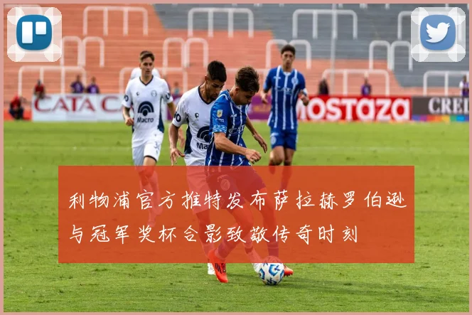 利物浦官方推特发布萨拉赫罗伯逊与冠军奖杯合影致敬传奇时刻