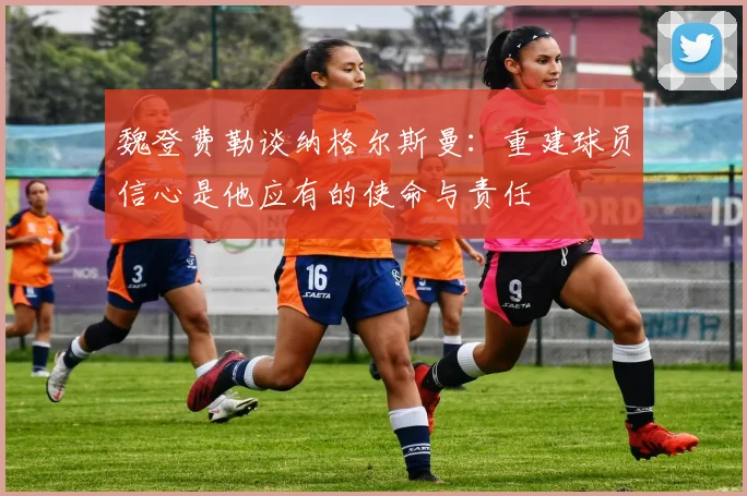 魏登费勒谈纳格尔斯曼：重建球员信心是他应有的使命与责任