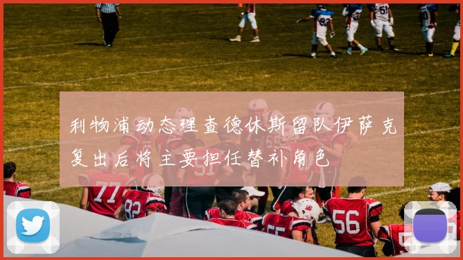 利物浦动态理查德休斯留队伊萨克复出后将主要担任替补角色