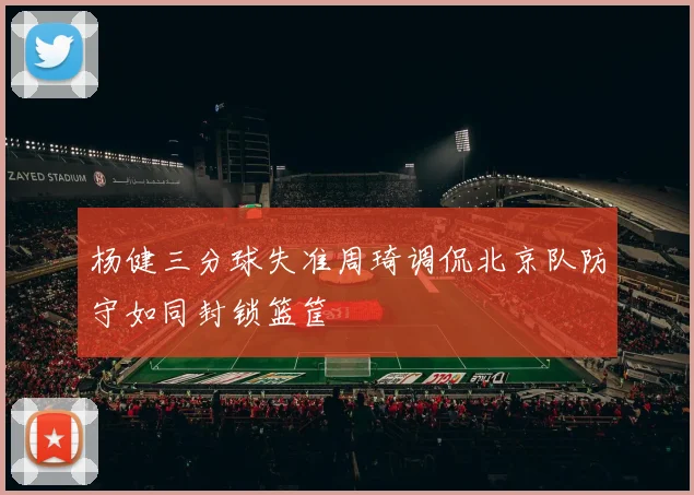 杨健三分球失准周琦调侃北京队防守如同封锁篮筐