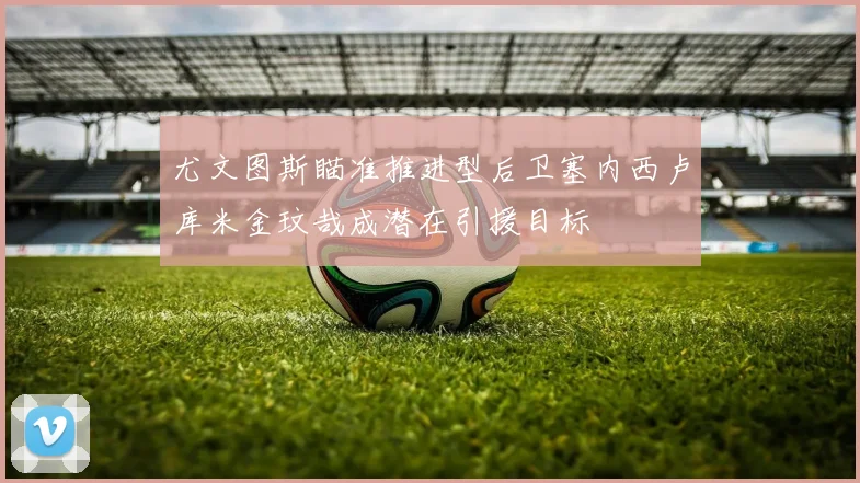 尤文图斯瞄准推进型后卫塞内西卢库米金玟哉成潜在引援目标